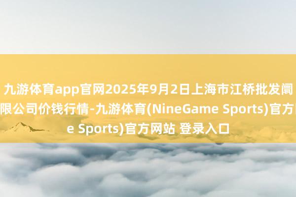 九游体育app官网2025年9月2日上海市江桥批发阛阓主意解决有限公司价钱行情-九游体育(NineGame Sports)官方网站 登录入口