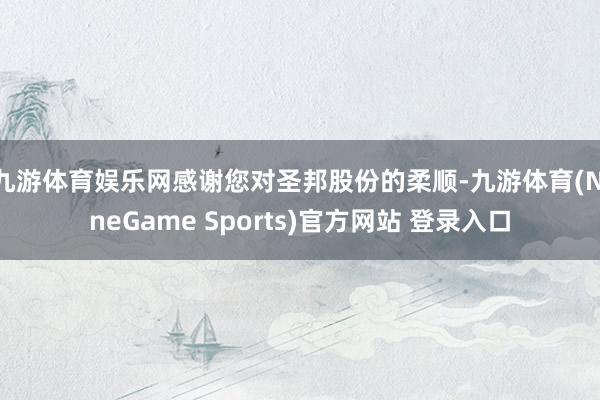 九游体育娱乐网感谢您对圣邦股份的柔顺-九游体育(NineGame Sports)官方网站 登录入口