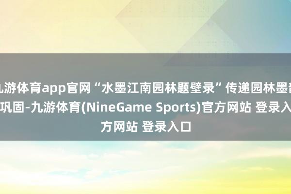九游体育app官网“水墨江南园林题壁录”传递园林墨韵的巩固-九游体育(NineGame Sports)官方网站 登录入口