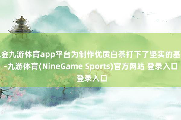 现金九游体育app平台为制作优质白茶打下了坚实的基础-九游体育(NineGame Sports)官方网站 登录入口