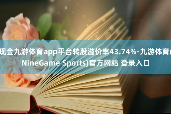 现金九游体育app平台转股溢价率43.74%-九游体育(NineGame Sports)官方网站 登录入口