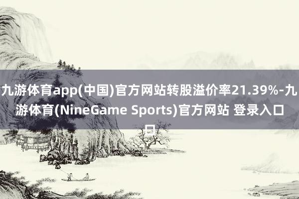 九游体育app(中国)官方网站转股溢价率21.39%-九游体育(NineGame Sports)官方网站 登录入口