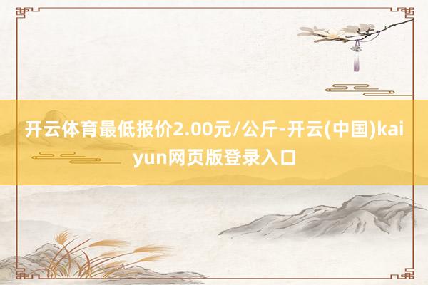 开云体育最低报价2.00元/公斤-开云(中国)kaiyun网页版登录入口