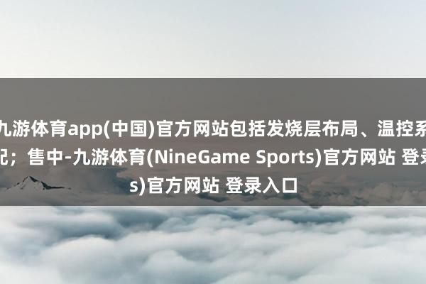 九游体育app(中国)官方网站包括发烧层布局、温控系统匹配；售中-九游体育(NineGame Sports)官方网站 登录入口