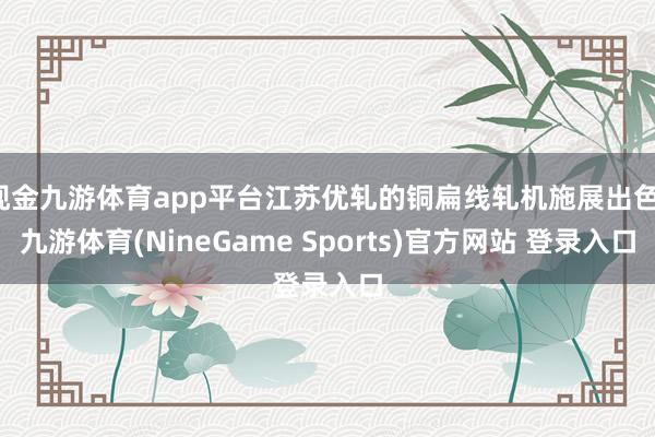 现金九游体育app平台江苏优轧的铜扁线轧机施展出色-九游体育(NineGame Sports)官方网站 登录入口