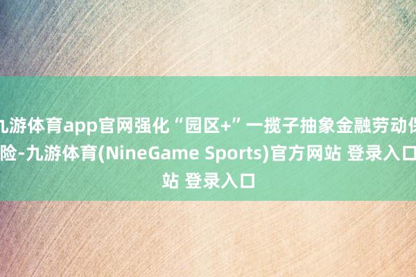 九游体育app官网强化“园区+”一揽子抽象金融劳动保险-九游体育(NineGame Sports)官方网站 登录入口