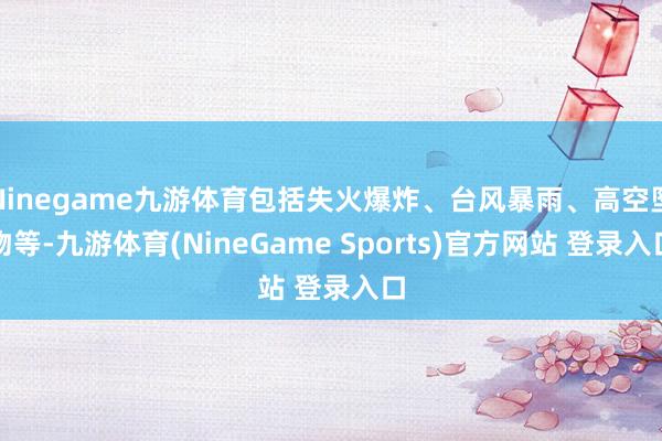 Ninegame九游体育包括失火爆炸、台风暴雨、高空坠物等-九游体育(NineGame Sports)官方网站 登录入口