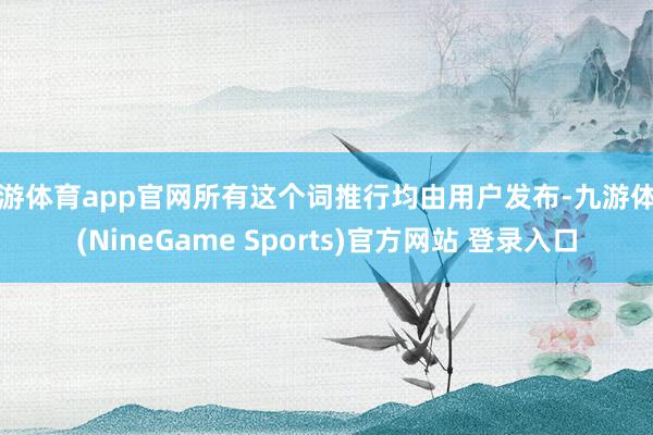 九游体育app官网所有这个词推行均由用户发布-九游体育(NineGame Sports)官方网站 登录入口