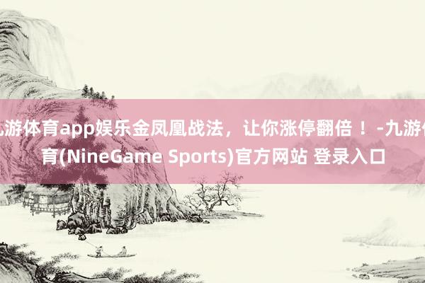 九游体育app娱乐金凤凰战法，让你涨停翻倍 ！-九游体育(NineGame Sports)官方网站 登录入口