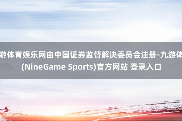 九游体育娱乐网由中国证券监督解决委员会注册-九游体育(NineGame Sports)官方网站 登录入口