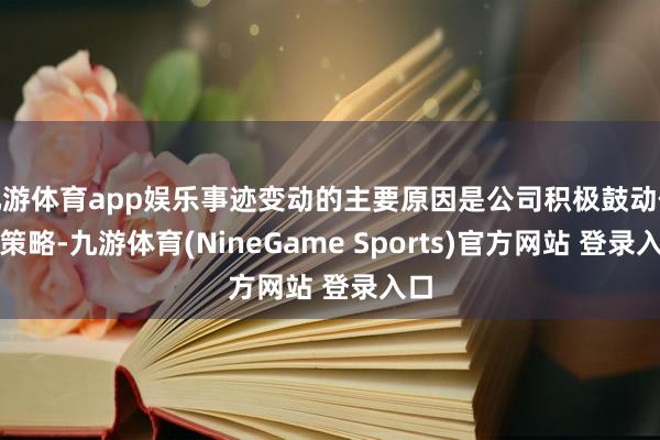 九游体育app娱乐事迹变动的主要原因是公司积极鼓动伙伴策略-九游体育(NineGame Sports)官方网站 登录入口