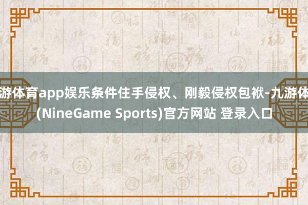 九游体育app娱乐条件住手侵权、刚毅侵权包袱-九游体育(NineGame Sports)官方网站 登录入口