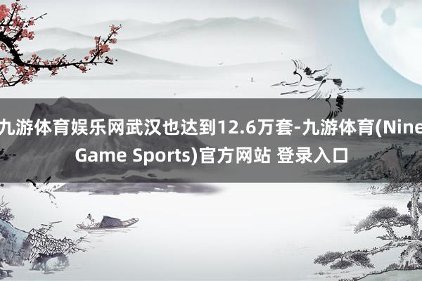 九游体育娱乐网武汉也达到12.6万套-九游体育(NineGame Sports)官方网站 登录入口