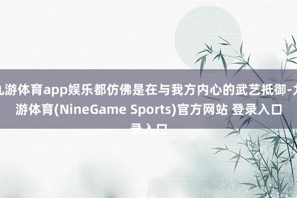 九游体育app娱乐都仿佛是在与我方内心的武艺抵御-九游体育(NineGame Sports)官方网站 登录入口