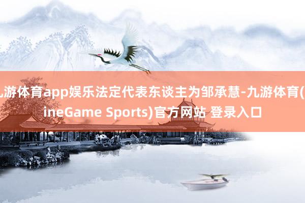 九游体育app娱乐法定代表东谈主为邹承慧-九游体育(NineGame Sports)官方网站 登录入口
