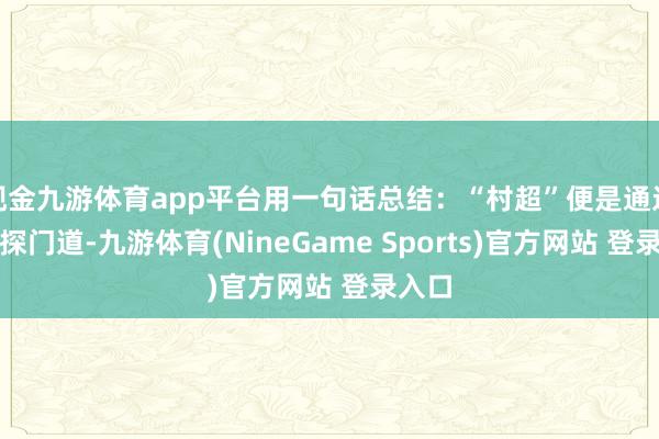 现金九游体育app平台用一句话总结：“村超”便是通过乐子探门道-九游体育(NineGame Sports)官方网站 登录入口
