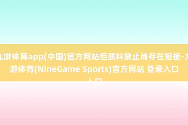 九游体育app(中国)官方网站但质料禁止尚存在短板-九游体育(NineGame Sports)官方网站 登录入口