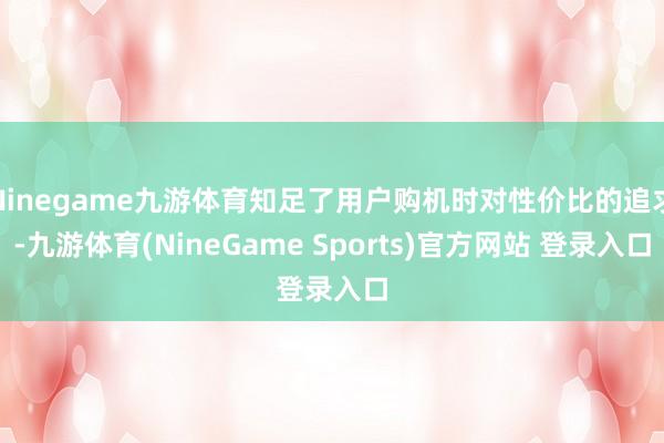 Ninegame九游体育知足了用户购机时对性价比的追求-九游体育(NineGame Sports)官方网站 登录入口