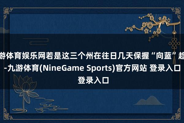 九游体育娱乐网若是这三个州在往日几天保握“向蓝”趋势-九游体育(NineGame Sports)官方网站 登录入口