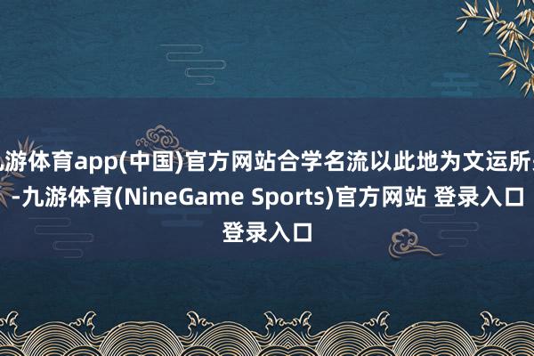 九游体育app(中国)官方网站合学名流以此地为文运所关-九游体育(NineGame Sports)官方网站 登录入口