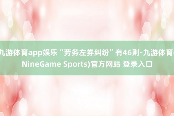 九游体育app娱乐“劳务左券纠纷”有46则-九游体育(NineGame Sports)官方网站 登录入口