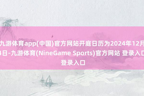 九游体育app(中国)官方网站开庭日历为2024年12月4日-九游体育(NineGame Sports)官方网站 登录入口