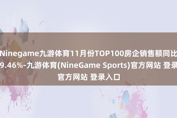 Ninegame九游体育11月份TOP100房企销售额同比下落9.46%-九游体育(NineGame Sports)官方网站 登录入口