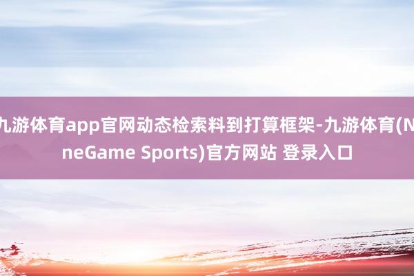 九游体育app官网动态检索料到打算框架-九游体育(NineGame Sports)官方网站 登录入口