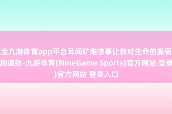 现金九游体育app平台耳闻矿难惨事让我对生命的脆弱有了深刻遒劲-九游体育(NineGame Sports)官方网站 登录入口