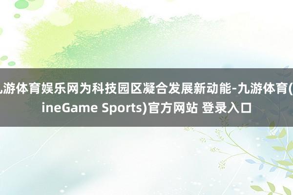 九游体育娱乐网为科技园区凝合发展新动能-九游体育(NineGame Sports)官方网站 登录入口