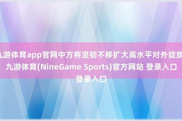 九游体育app官网中方将坚韧不移扩大高水平对外绽放-九游体育(NineGame Sports)官方网站 登录入口