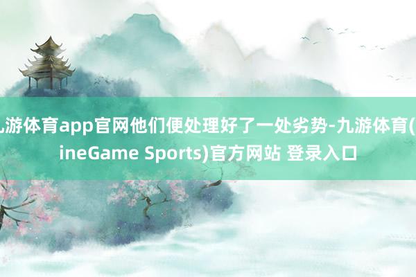 九游体育app官网他们便处理好了一处劣势-九游体育(NineGame Sports)官方网站 登录入口