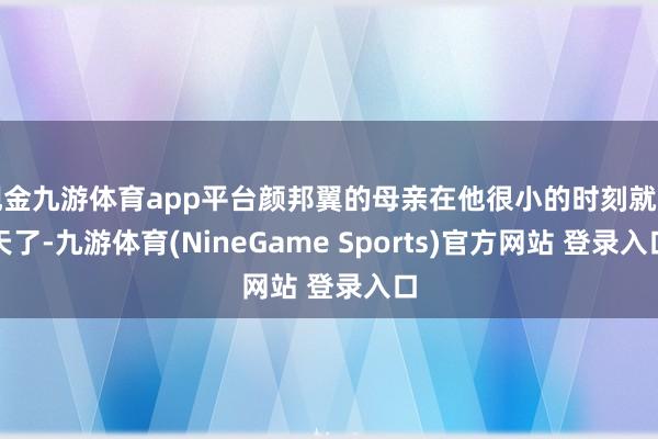 现金九游体育app平台颜邦翼的母亲在他很小的时刻就升天了-九游体育(NineGame Sports)官方网站 登录入口