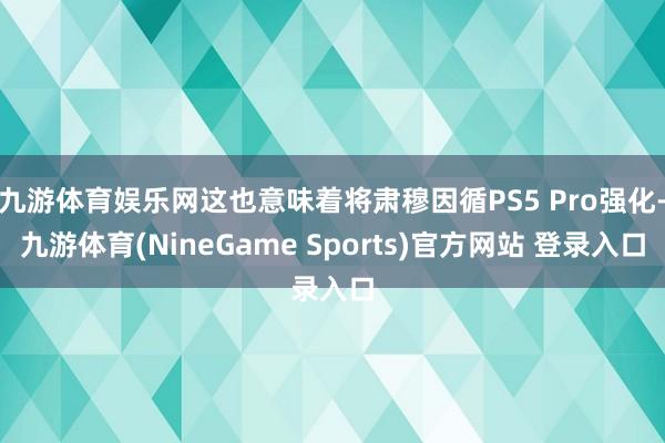 九游体育娱乐网这也意味着将肃穆因循PS5 Pro强化-九游体育(NineGame Sports)官方网站 登录入口