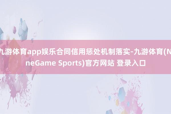 九游体育app娱乐合同信用惩处机制落实-九游体育(NineGame Sports)官方网站 登录入口