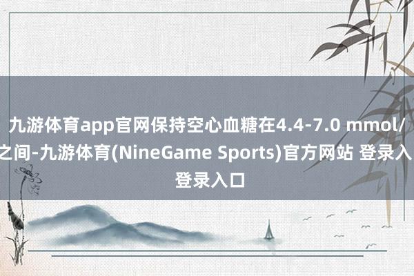 九游体育app官网保持空心血糖在4.4-7.0 mmol/L之间-九游体育(NineGame Sports)官方网站 登录入口