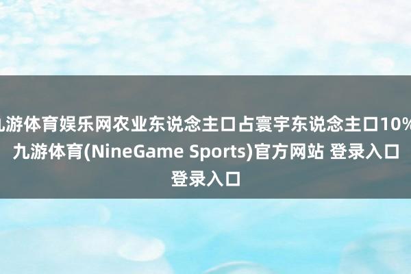 九游体育娱乐网农业东说念主口占寰宇东说念主口10%-九游体育(NineGame Sports)官方网站 登录入口