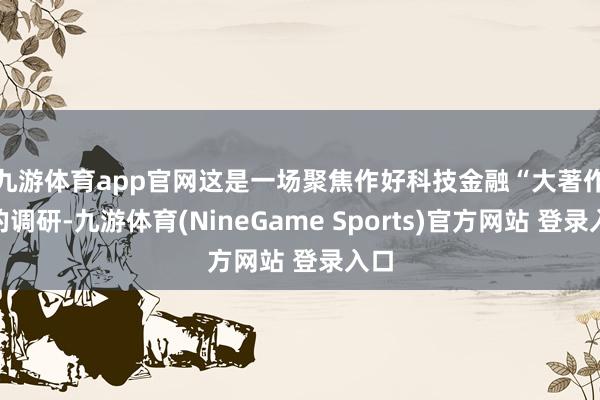 九游体育app官网　　这是一场聚焦作好科技金融“大著作”的调研-九游体育(NineGame Sports)官方网站 登录入口