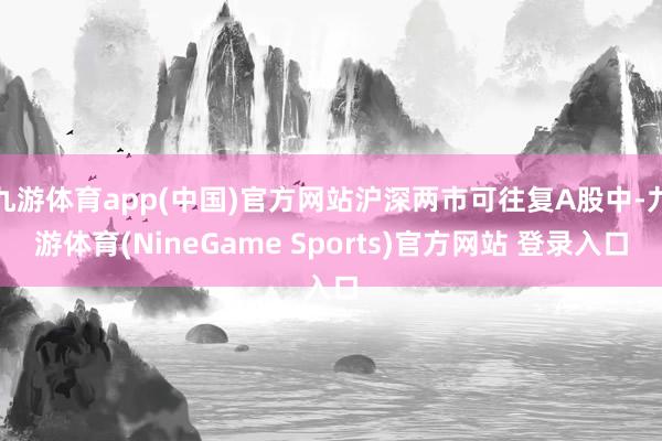 九游体育app(中国)官方网站沪深两市可往复A股中-九游体育(NineGame Sports)官方网站 登录入口