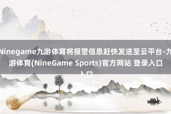 Ninegame九游体育将报警信息赶快发送至云平台-九游体育(NineGame Sports)官方网站 登录入口