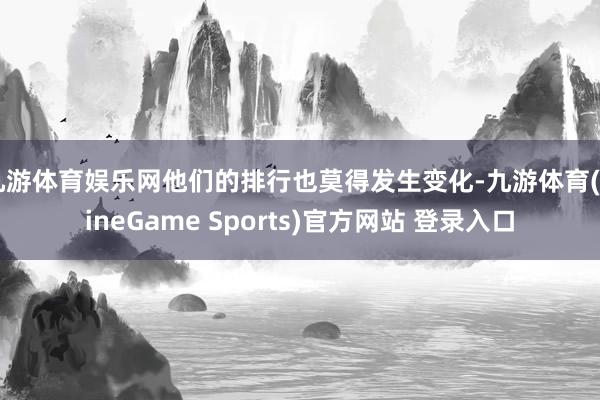 九游体育娱乐网他们的排行也莫得发生变化-九游体育(NineGame Sports)官方网站 登录入口