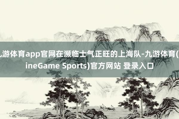 九游体育app官网在濒临士气正旺的上海队-九游体育(NineGame Sports)官方网站 登录入口