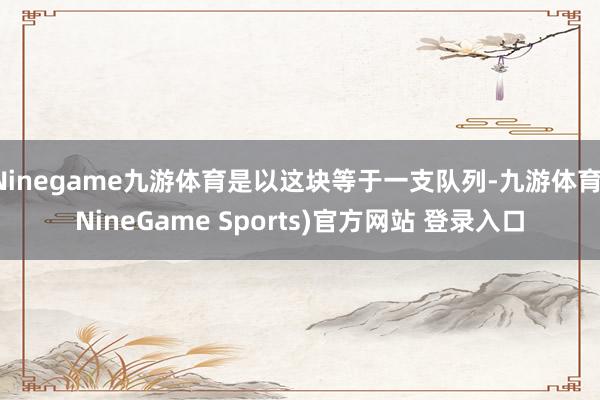Ninegame九游体育是以这块等于一支队列-九游体育(NineGame Sports)官方网站 登录入口