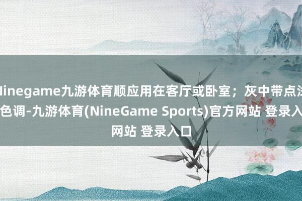 Ninegame九游体育顺应用在客厅或卧室；灰中带点浅蓝色调-九游体育(NineGame Sports)官方网站 登录入口