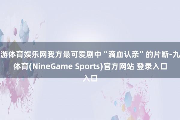 九游体育娱乐网我方最可爱剧中“滴血认亲”的片断-九游体育(NineGame Sports)官方网站 登录入口