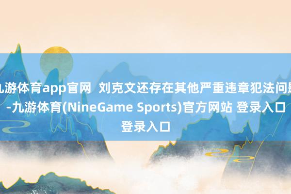 九游体育app官网  刘克文还存在其他严重违章犯法问题-九游体育(NineGame Sports)官方网站 登录入口