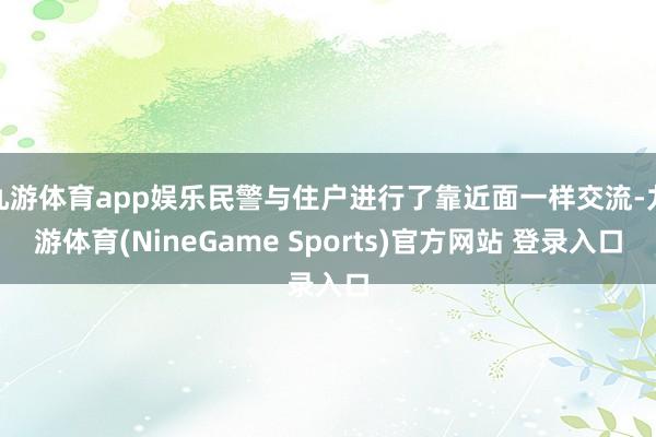 九游体育app娱乐民警与住户进行了靠近面一样交流-九游体育(NineGame Sports)官方网站 登录入口