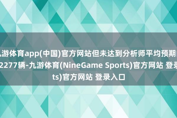 九游体育app(中国)官方网站但未达到分析师平均预期的约512277辆-九游体育(NineGame Sports)官方网站 登录入口