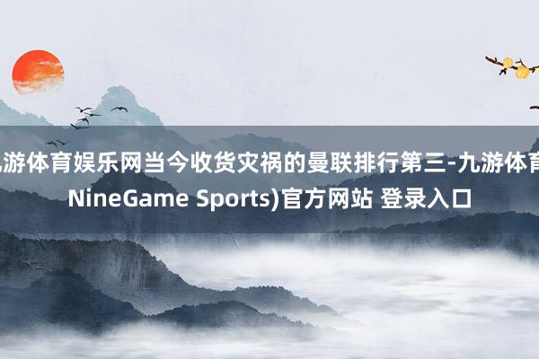 九游体育娱乐网当今收货灾祸的曼联排行第三-九游体育(NineGame Sports)官方网站 登录入口