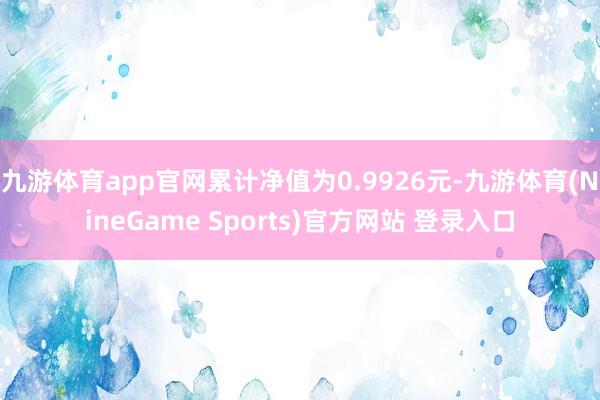 九游体育app官网累计净值为0.9926元-九游体育(NineGame Sports)官方网站 登录入口